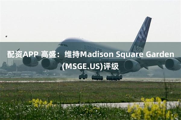 配资APP 高盛：维持Madison Square Garden(MSGE.US)评级