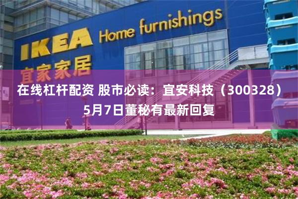 在线杠杆配资 股市必读：宜安科技（300328）5月7日董秘有最新回复
