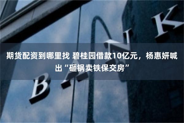 期货配资到哪里找 碧桂园借款10亿元，杨惠妍喊出“砸锅卖铁保交房”
