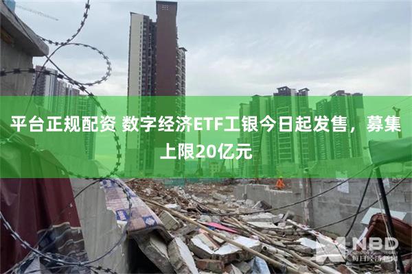 平台正规配资 数字经济ETF工银今日起发售，募集上限20亿元