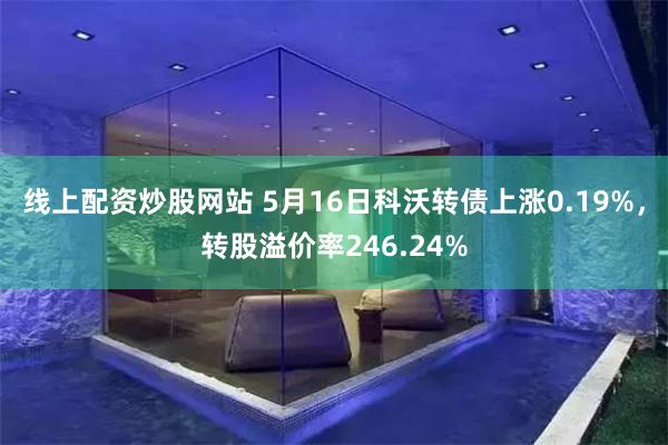 线上配资炒股网站 5月16日科沃转债上涨0.19%，转股溢价率246.24%