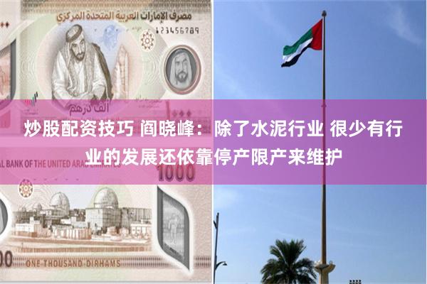 炒股配资技巧 阎晓峰：除了水泥行业 很少有行业的发展还依靠停产限产来维护