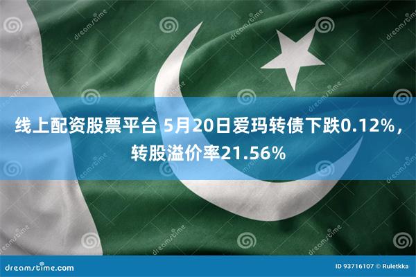 线上配资股票平台 5月20日爱玛转债下跌0.12%，转股溢价率21.56%