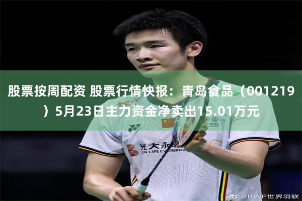 股票按周配资 股票行情快报：青岛食品（001219）5月23日主力资金净卖出15.01万元