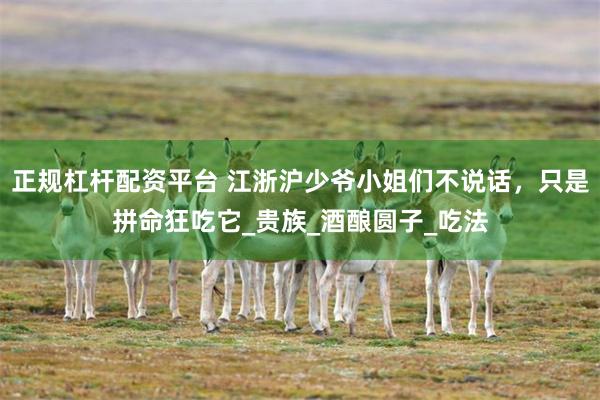 正规杠杆配资平台 江浙沪少爷小姐们不说话，只是拼命狂吃它_贵族_酒酿圆子_吃法