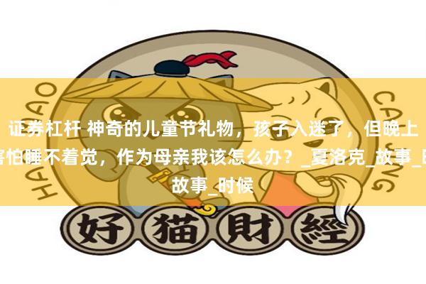 证券杠杆 神奇的儿童节礼物，孩子入迷了，但晚上却害怕睡不着觉，作为母亲我该怎么办？_夏洛克_故事_时候