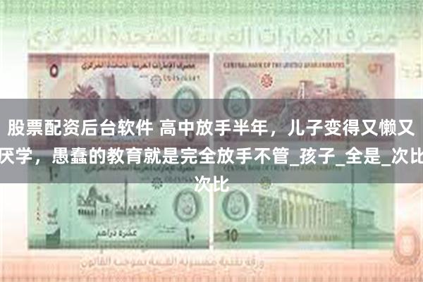 股票配资后台软件 高中放手半年，儿子变得又懒又厌学，愚蠢的教育就是完全放手不管_孩子_全是_次比