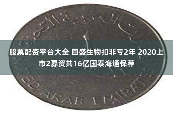 股票配资平台大全 回盛生物扣非亏2年 2020上市2募资共16亿国泰海通保荐
