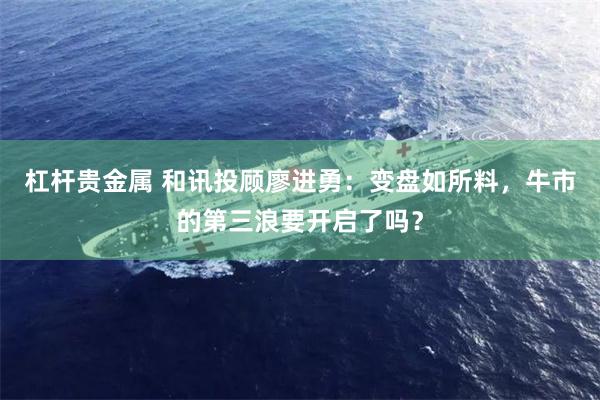 杠杆贵金属 和讯投顾廖进勇：变盘如所料，牛市的第三浪要开启了吗？