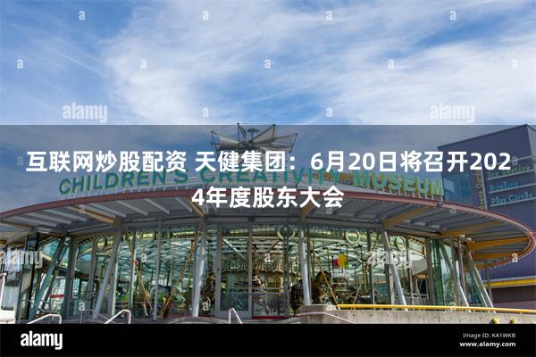 互联网炒股配资 天健集团：6月20日将召开2024年度股东大会