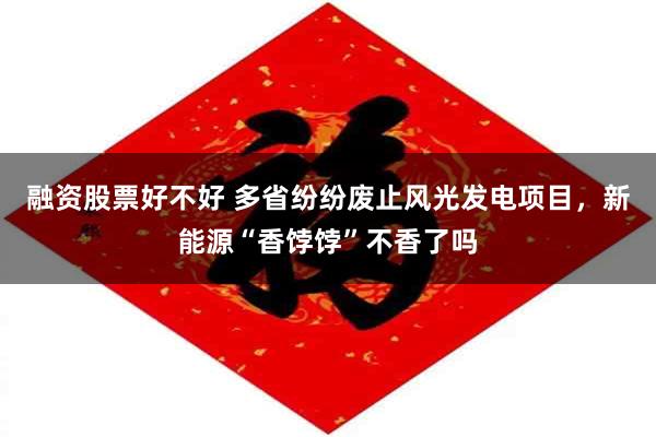 融资股票好不好 多省纷纷废止风光发电项目，新能源“香饽饽”不香了吗