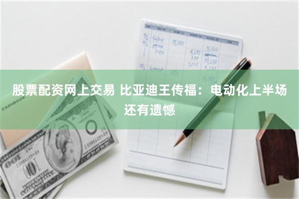 股票配资网上交易 比亚迪王传福：电动化上半场还有遗憾