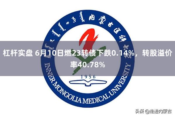 杠杆实盘 6月10日燃23转债下跌0.14%，转股溢价率40.78%