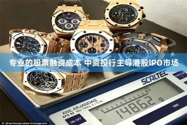 专业的股票融资成本 中资投行主导港股IPO市场