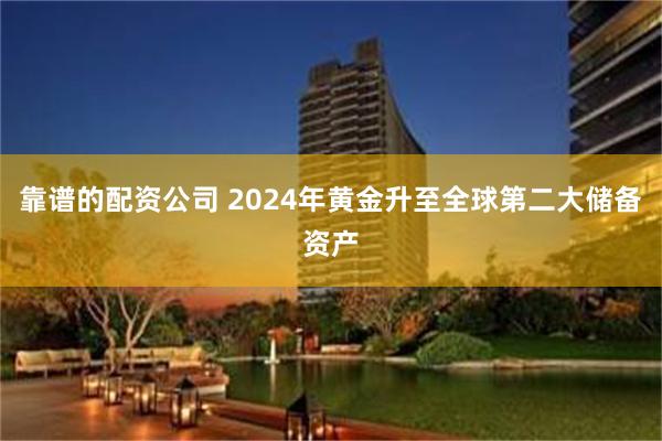靠谱的配资公司 2024年黄金升至全球第二大储备资产