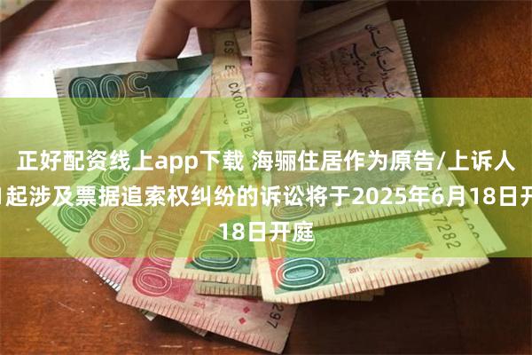 正好配资线上app下载 海骊住居作为原告/上诉人的1起涉及票据追索权纠纷的诉讼将于2025年6月18日开庭