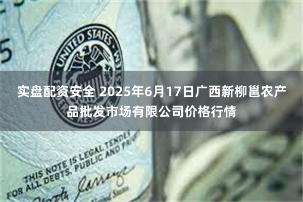 实盘配资安全 2025年6月17日广西新柳邕农产品批发市场有限公司价格行情