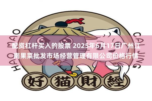 配资杠杆买入的股票 2025年6月17日广州江南果菜批发市场经营管理有限公司价格行情