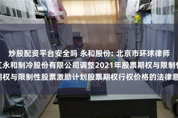 炒股配资平台安全吗 永和股份: 北京市环球律师事务所上海分所关于浙江永和制冷股份有限公司调整2021年股票期权与限制性股票激励计划股票期权行权价格的法律意见书内容摘要