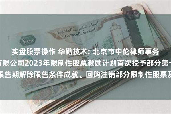 实盘股票操作 华勤技术: 北京市中伦律师事务所关于华勤技术股份有限公司2023年限制性股票激励计划首次授予部分第一个解除限售期解除限售条件成就、回购注销部分限制性股票及调整回购价格的法律意见书内容摘要