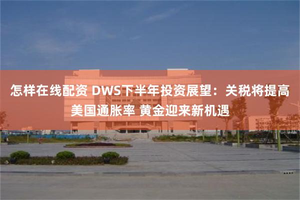 怎样在线配资 DWS下半年投资展望：关税将提高美国通胀率 黄金迎来新机遇