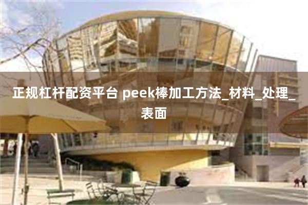 正规杠杆配资平台 peek棒加工方法_材料_处理_表面