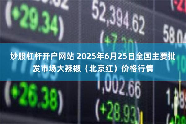 炒股杠杆开户网站 2025年6月25日全国主要批发市场大辣椒（北京红）价格行情