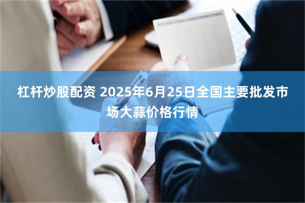 杠杆炒股配资 2025年6月25日全国主要批发市场大蒜价格行情