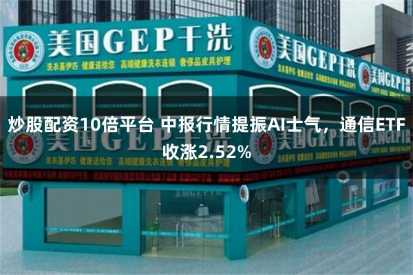 炒股配资10倍平台 中报行情提振AI士气，通信ETF收涨2.52%
