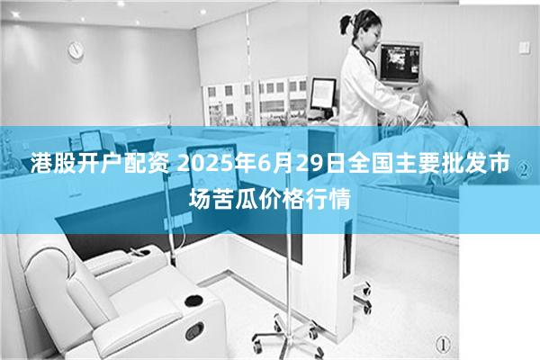 港股开户配资 2025年6月29日全国主要批发市场苦瓜价格行情