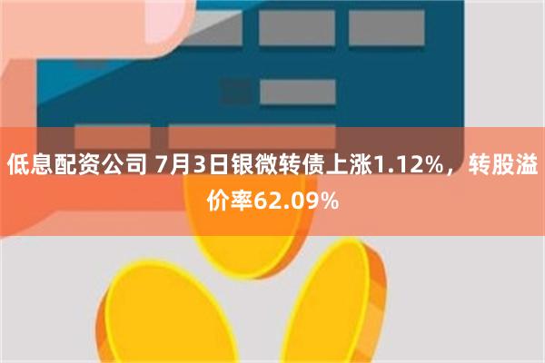 低息配资公司 7月3日银微转债上涨1.12%，转股溢价率62.09%