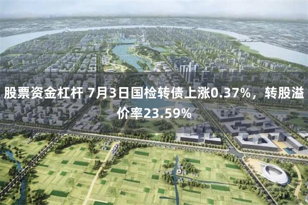 股票资金杠杆 7月3日国检转债上涨0.37%，转股溢价率23.59%