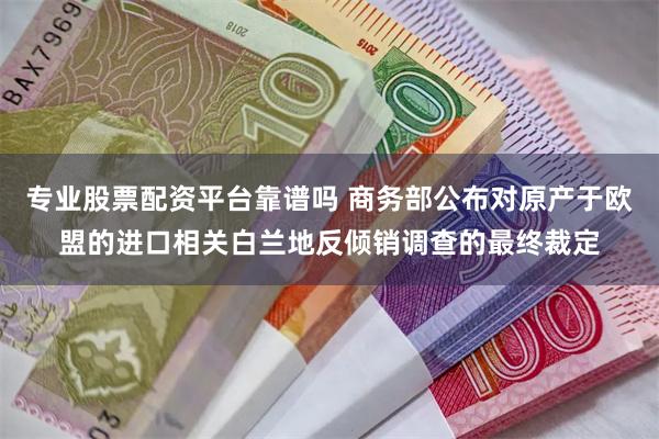 专业股票配资平台靠谱吗 商务部公布对原产于欧盟的进口相关白兰地反倾销调查的最终裁定