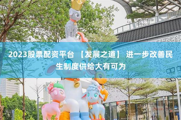 2023股票配资平台 【发展之道】 进一步改善民生制度供给大有可为