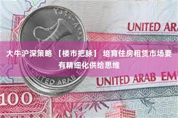 大牛沪深策略 【楼市把脉】 培育住房租赁市场要有精细化供给思维