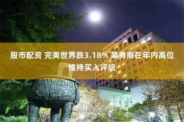 股市配资 完美世界跌3.18% 某券商在年内高位维持买入评级