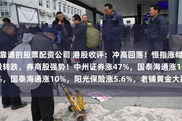 靠谱的股票配资公司 港股收评：冲高回落！恒指涨幅收窄至0.46%，银行股转跌，券商股强势！中州证券涨47%，国泰海通涨10%，阳光保险涨5.6%，老铺黄金大跌超11%
