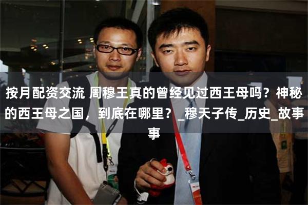按月配资交流 周穆王真的曾经见过西王母吗？神秘的西王母之国，到底在哪里？_穆天子传_历史_故事