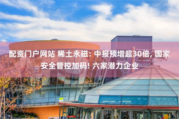 配资门户网站 稀土永磁: 中报预增超30倍, 国家安全管控加码! 六家潜力企业