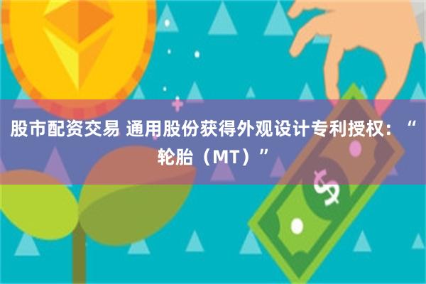 股市配资交易 通用股份获得外观设计专利授权：“轮胎（MT）”