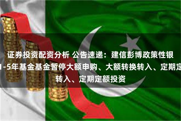 证券投资配资分析 公告速递：建信彭博政策性银行债券1-5年基金基金暂停大额申购、大额转换转入、定期定额投资