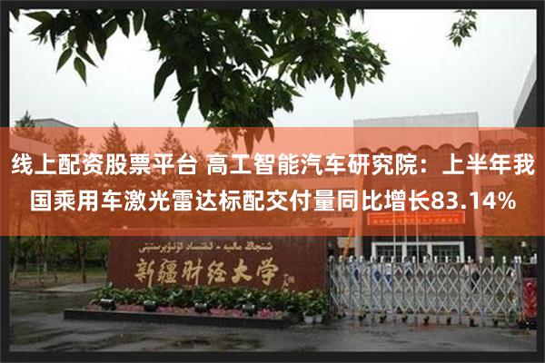 线上配资股票平台 高工智能汽车研究院：上半年我国乘用车激光雷达标配交付量同比增长83.14%
