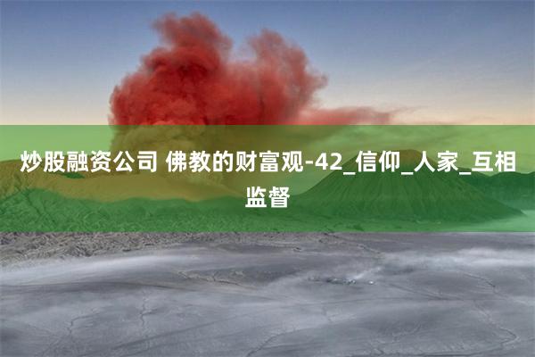 炒股融资公司 佛教的财富观-42_信仰_人家_互相监督