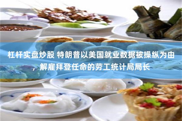杠杆实盘炒股 特朗普以美国就业数据被操纵为由，解雇拜登任命的劳工统计局局长