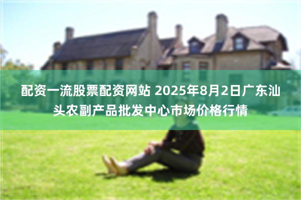 配资一流股票配资网站 2025年8月2日广东汕头农副产品批发中心市场价格行情