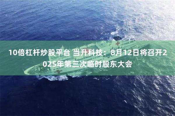 10倍杠杆炒股平台 当升科技：8月12日将召开2025年第三次临时股东大会