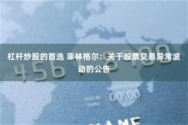 杠杆炒股的首选 菲林格尔：关于股票交易异常波动的公告