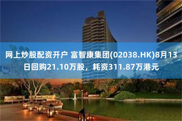 网上炒股配资开户 富智康集团(02038.HK)8月13日回购21.10万股，耗资311.87万港元