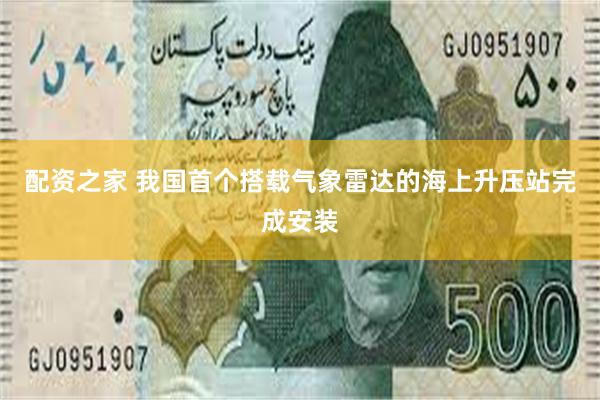 配资之家 我国首个搭载气象雷达的海上升压站完成安装