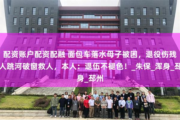 配资账户配资配融 面包车落水母子被困，退役伤残军人跳河破窗救人，本人：退伍不褪色！_朱保_浑身_邳州